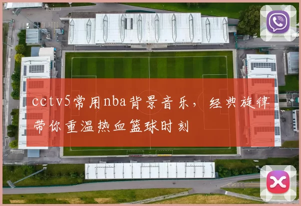 cctv5常用nba背景音乐，经典旋律带你重温热血篮球时刻
