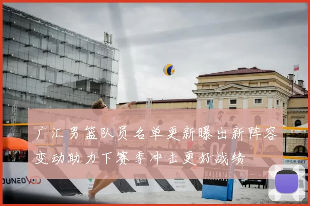 广汇男篮队员名单更新曝出新阵容变动助力下赛季冲击更好战绩