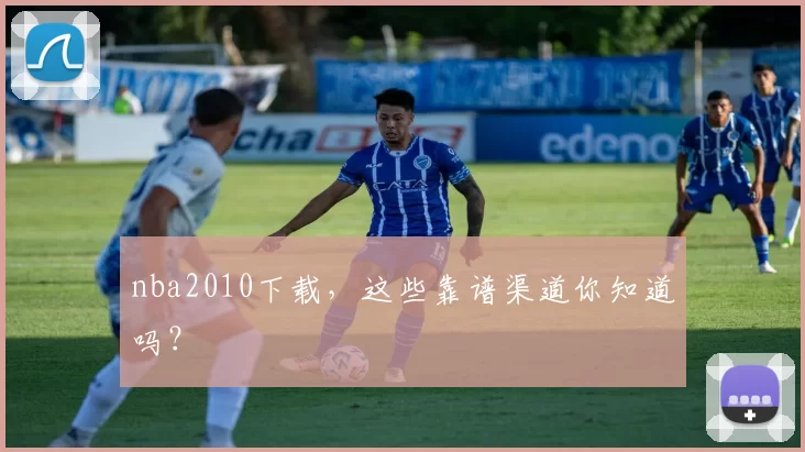nba2010下载，这些靠谱渠道你知道吗？