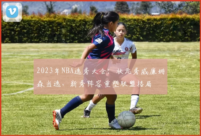 2023年NBA选秀大会：状元秀威廉姆森当选，新秀阵容重塑联盟格局