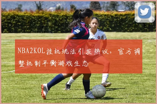 NBA2KOL挂机玩法引发热议，官方调整机制平衡游戏生态
