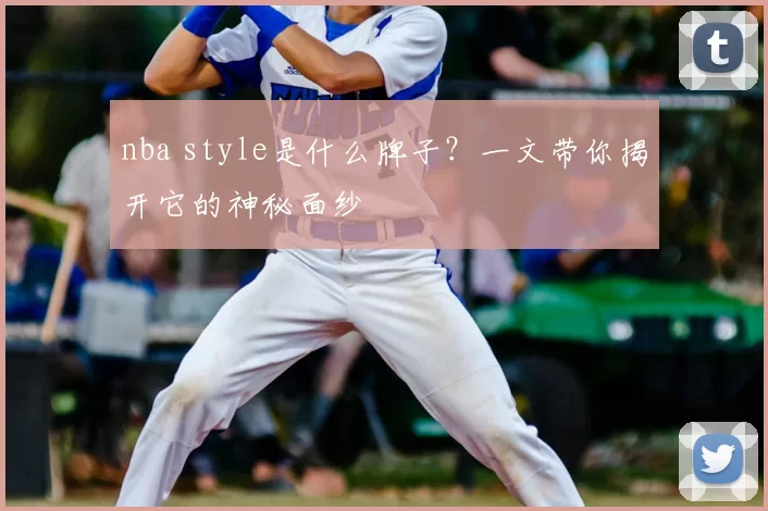 nba style是什么牌子？一文带你揭开它的神秘面纱