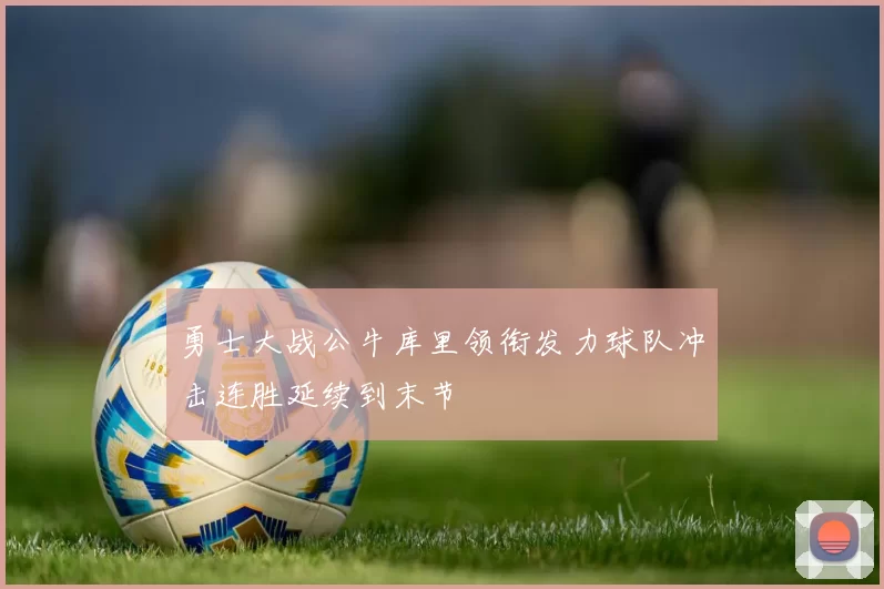 勇士大战公牛库里领衔发力球队冲击连胜延续到末节