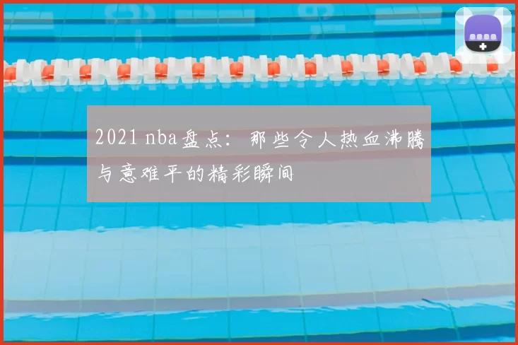2021 nba盘点：那些令人热血沸腾与意难平的精彩瞬间