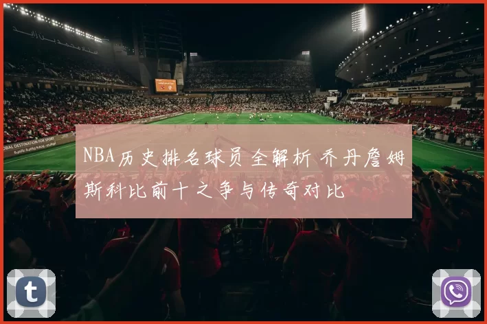 NBA历史排名球员全解析 乔丹詹姆斯科比前十之争与传奇对比