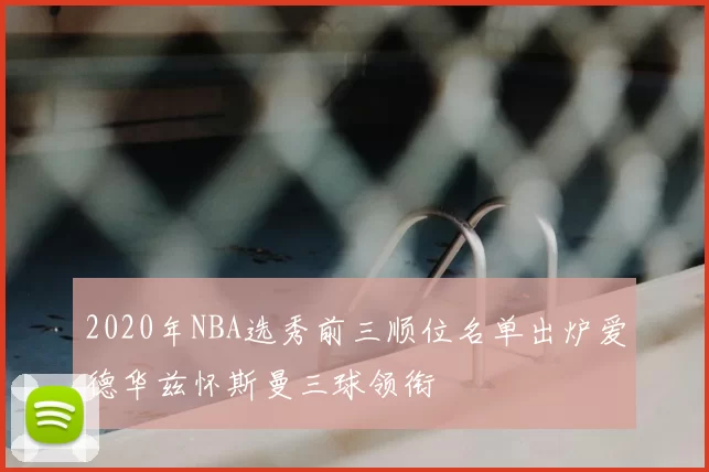 2020年NBA选秀前三顺位名单出炉爱德华兹怀斯曼三球领衔