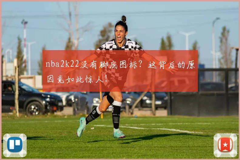 nba2k22没有脚底图标？这背后的原因竟如此惊人！