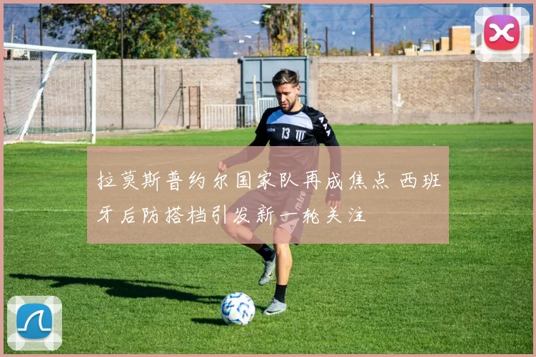 拉莫斯普约尔国家队再成焦点 西班牙后防搭档引发新一轮关注