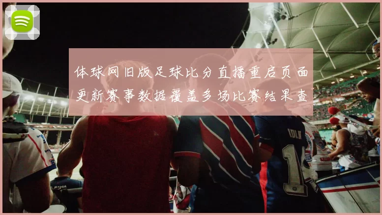 体球网旧版足球比分直播重启页面更新赛事数据覆盖多场比赛结果查询更便捷