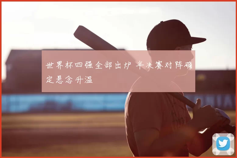 世界杯四强全部出炉 半决赛对阵确定悬念升温