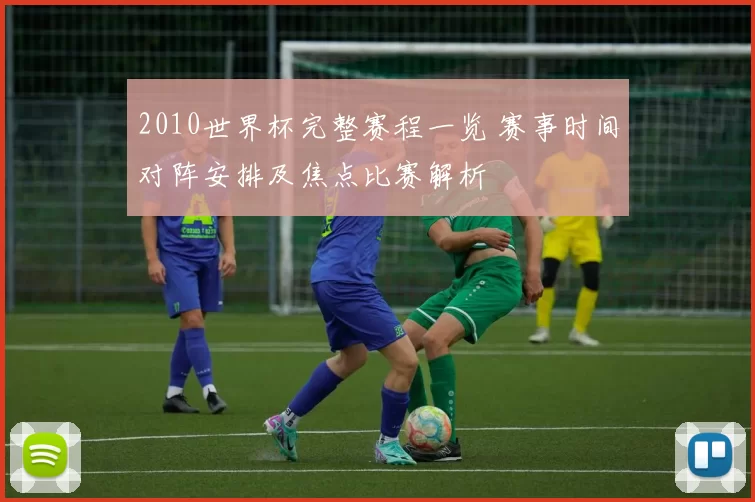 2010世界杯完整赛程一览 赛事时间对阵安排及焦点比赛解析