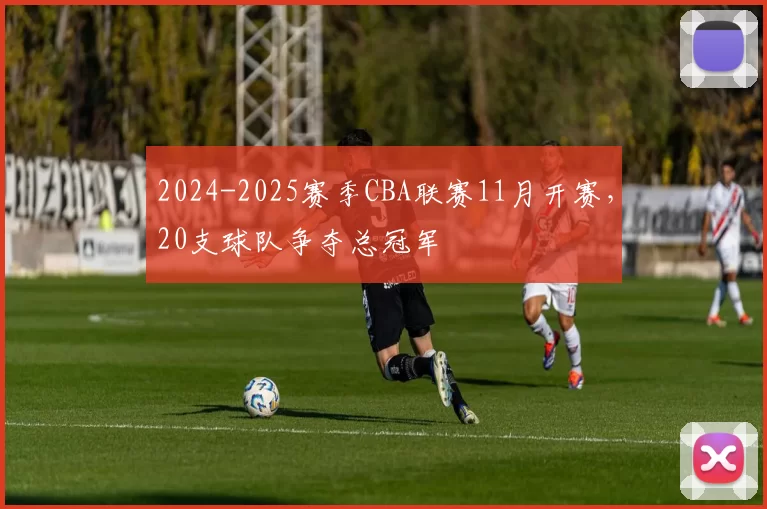 2024-2025赛季CBA联赛11月开赛，20支球队争夺总冠军