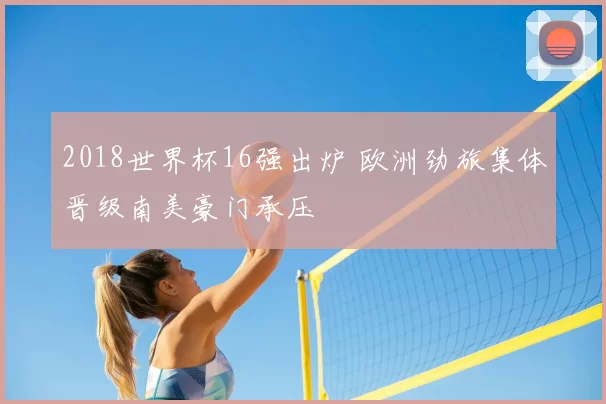 2018世界杯16强出炉 欧洲劲旅集体晋级南美豪门承压