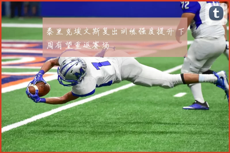 泰里克埃文斯复出训练强度提升 下周有望重返赛场