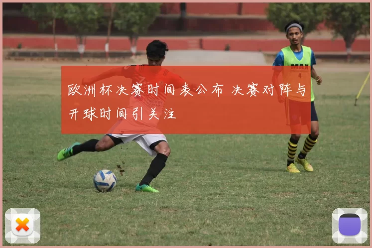 欧洲杯决赛时间表公布 决赛对阵与开球时间引关注