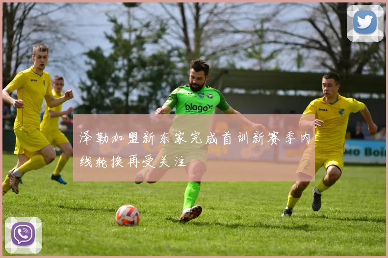 泽勒加盟新东家完成首训新赛季内线轮换再受关注