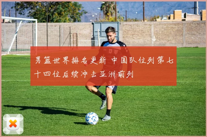 男篮世界排名更新 中国队位列第七十四位后续冲击亚洲前列