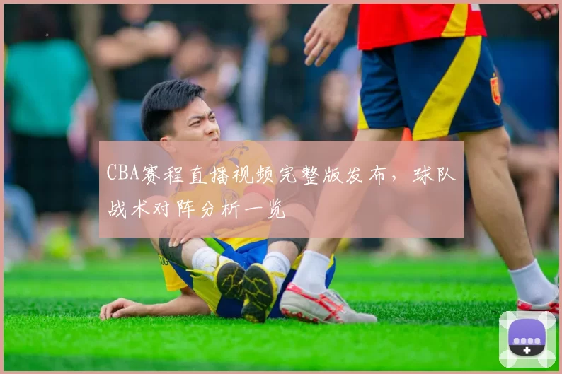 CBA赛程直播视频完整版发布，球队战术对阵分析一览