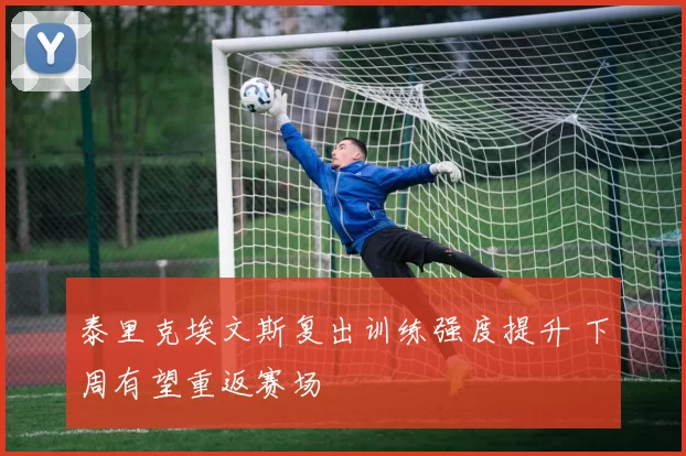 泰里克埃文斯复出训练强度提升 下周有望重返赛场