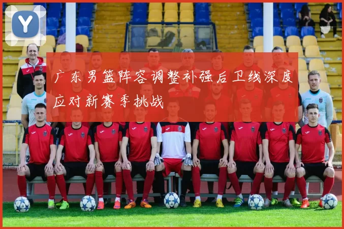 广东男篮阵容调整补强后卫线深度应对新赛季挑战