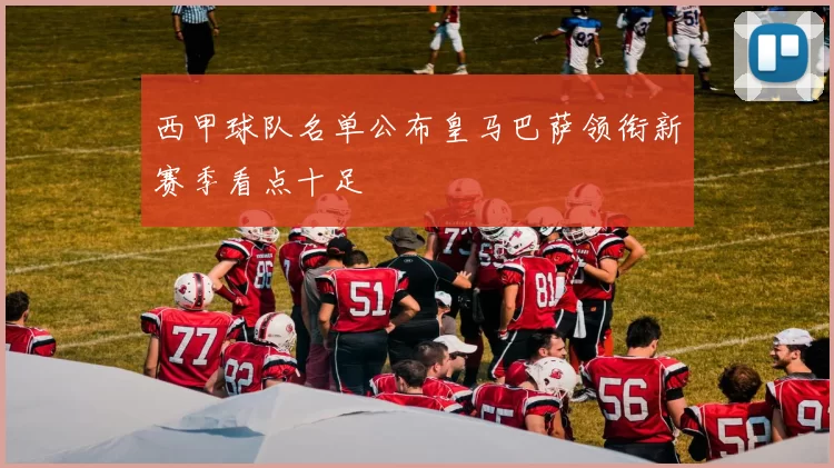 西甲球队名单公布皇马巴萨领衔新赛季看点十足