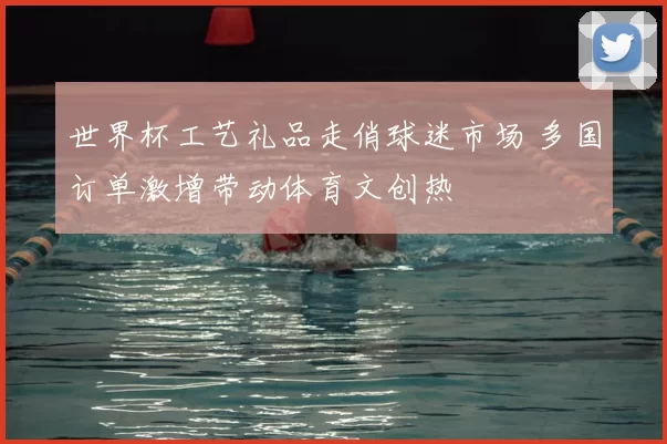 世界杯工艺礼品走俏球迷市场 多国订单激增带动体育文创热