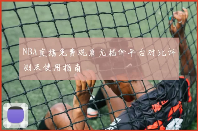NBA直播免费观看无插件平台对比评测及使用指南