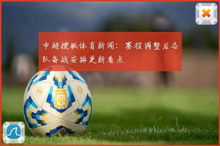 中超搜狐体育新闻:赛程调整后各队备战安排更新看点
