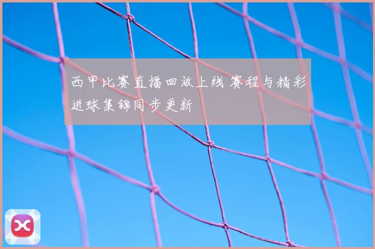 西甲比赛直播回放上线 赛程与精彩进球集锦同步更新