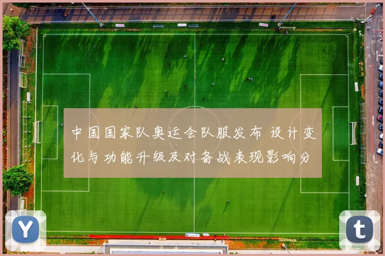 中国国家队奥运会队服发布 设计变化与功能升级及对备战表现影响分析