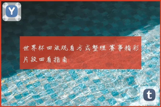 世界杯回放观看方式整理 赛事精彩片段回看指南