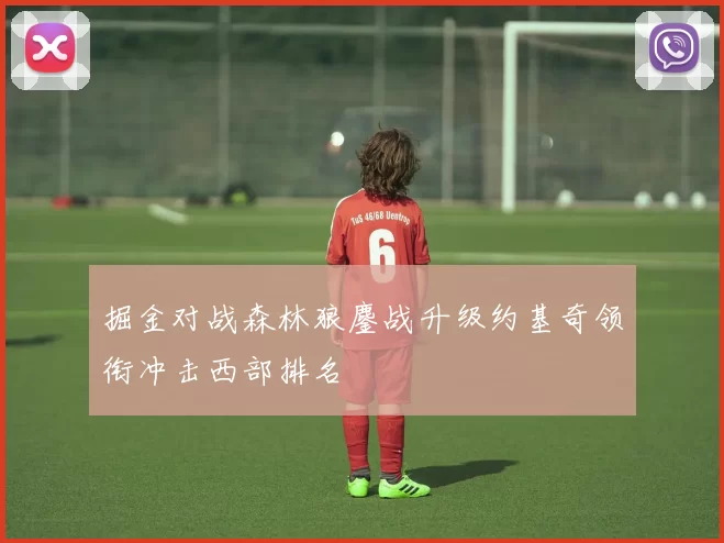 掘金对战森林狼鏖战升级约基奇领衔冲击西部排名