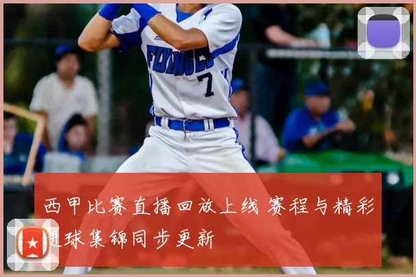 西甲比赛直播回放上线 赛程与精彩进球集锦同步更新