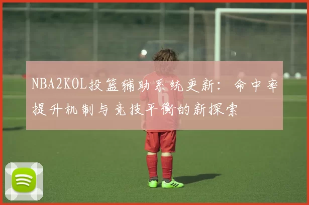 NBA2KOL投篮辅助系统更新:命中率提升机制与竞技平衡的新探索