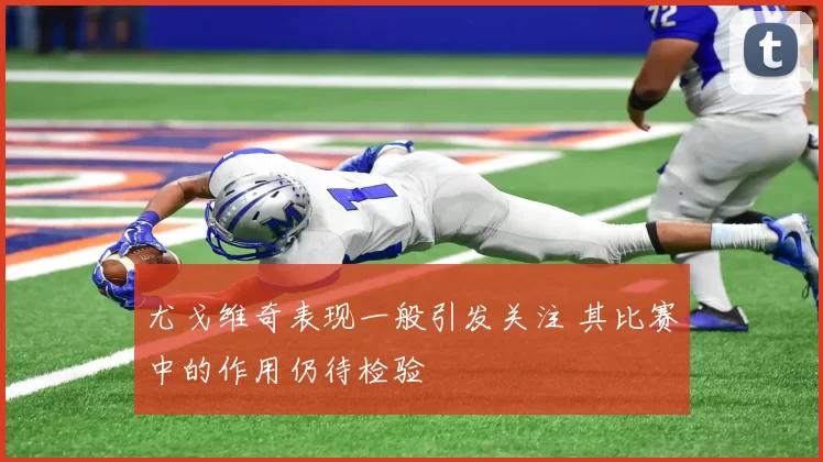 尤戈维奇表现一般引发关注 其比赛中的作用仍待检验