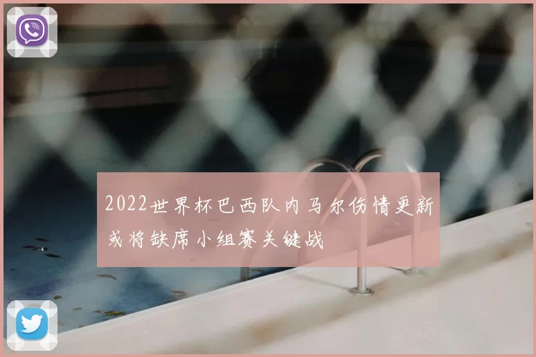 2022世界杯巴西队内马尔伤情更新或将缺席小组赛关键战