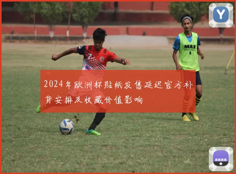2024年欧洲杯贴纸发售延迟官方补货安排及收藏价值影响