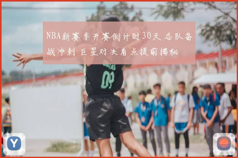 NBA新赛季开赛倒计时30天 各队备战冲刺 巨星对决看点提前揭秘