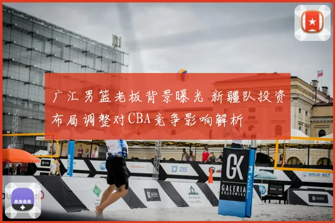 广汇男篮老板背景曝光 新疆队投资布局调整对CBA竞争影响解析