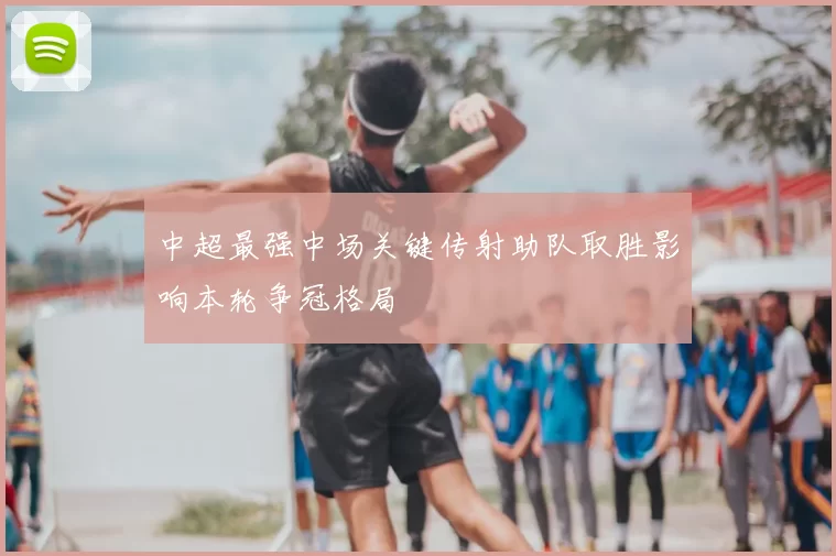 中超最强中场关键传射助队取胜影响本轮争冠格局