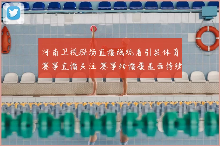 河南卫视现场直播线观看引发体育赛事直播关注 赛事转播覆盖面持续扩大