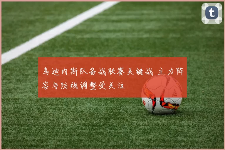 乌迪内斯队备战联赛关键战 主力阵容与防线调整受关注