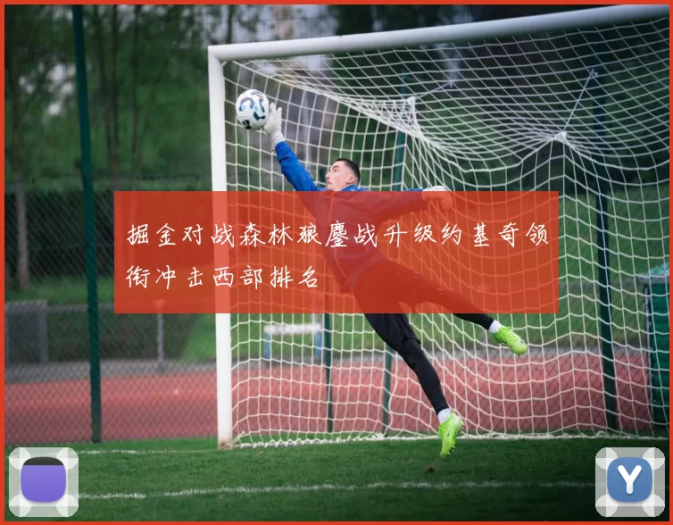 掘金对战森林狼鏖战升级约基奇领衔冲击西部排名