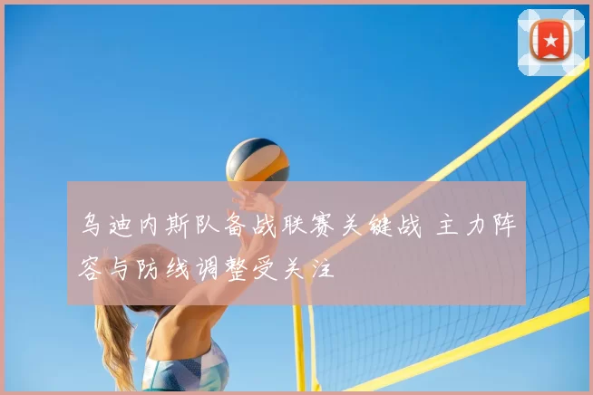 乌迪内斯队备战联赛关键战 主力阵容与防线调整受关注